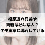 福原遥の兄弟や両親はどんな人？今でも実家に暮らしている噂は本当？