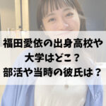 福田愛依の出身高校や大学はどこ？部活や当時の彼氏は？